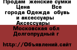 Продам  женские сумки › Цена ­ 1 000 - Все города Одежда, обувь и аксессуары » Аксессуары   . Московская обл.,Долгопрудный г.